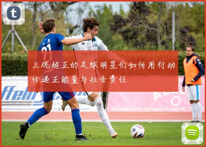 三观超正的足球明星们如何用行动传递正能量与社会责任