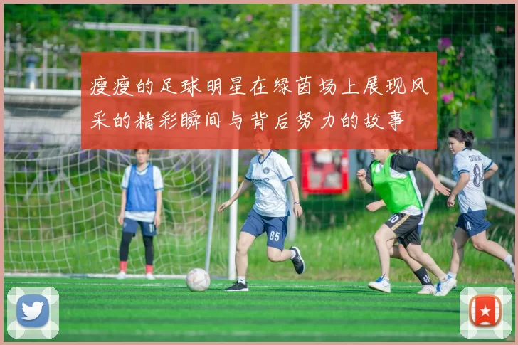 瘦瘦的足球明星在绿茵场上展现风采的精彩瞬间与背后努力的故事