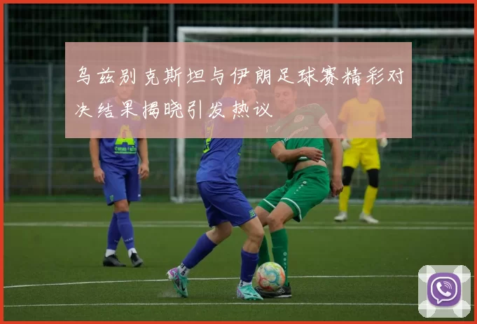 乌兹别克斯坦与伊朗足球赛精彩对决结果揭晓引发热议