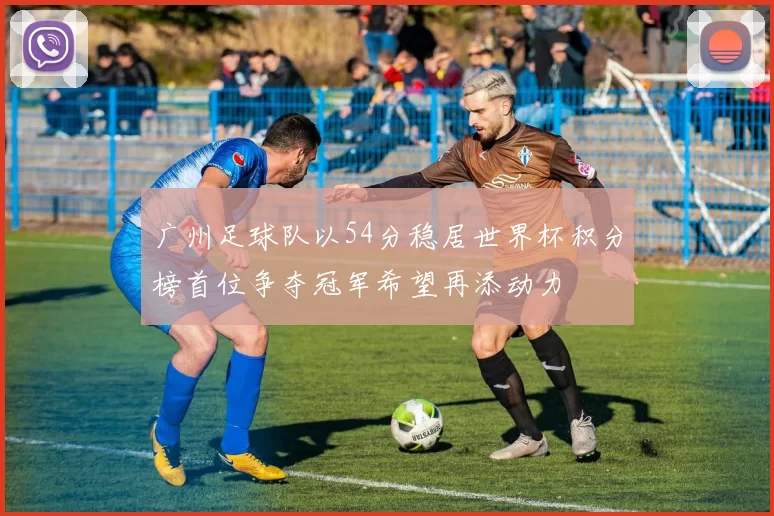 广州足球队以54分稳居世界杯积分榜首位争夺冠军希望再添动力