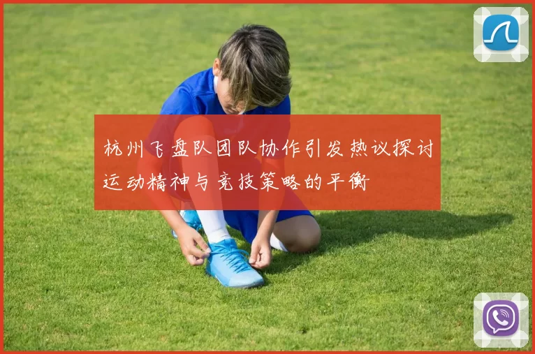 杭州飞盘队团队协作引发热议探讨运动精神与竞技策略的平衡
