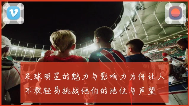 足球明星的魅力与影响力为何让人不敢轻易挑战他们的地位与声望