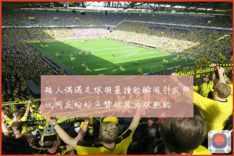 路人偶遇足球明星撞脸瞬间引发热议网友纷纷点赞称其为双胞胎