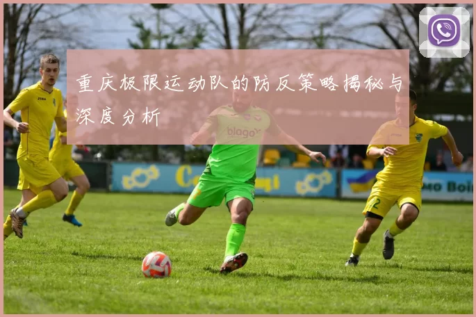重庆极限运动队的防反策略揭秘与深度分析