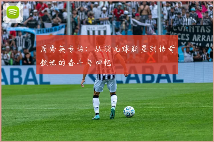 周秀英专访：从羽毛球新星到传奇教练的奋斗与回忆