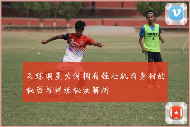 足球明星为何拥有强壮肌肉身材的秘密与训练秘诀解析