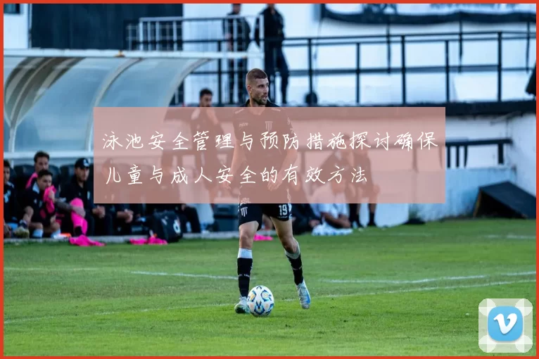 泳池安全管理与预防措施探讨确保儿童与成人安全的有效方法