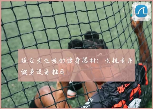 适合女生练的健身器材：女性专用健身设备推荐