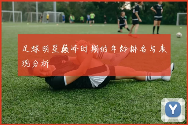 足球明星巅峰时期的年龄排名与表现分析