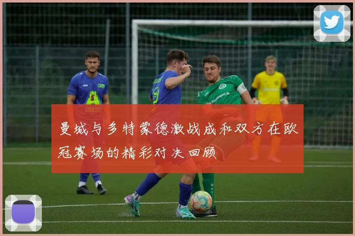 曼城与多特蒙德激战成和双方在欧冠赛场的精彩对决回顾