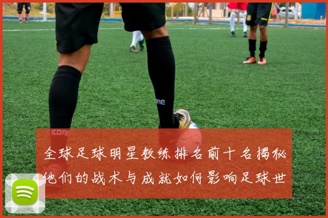 全球足球明星教练排名前十名揭秘他们的战术与成就如何影响足球世界