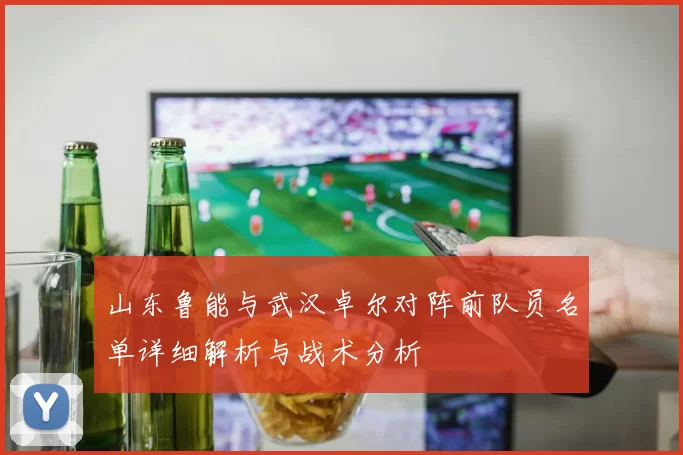 山东鲁能与武汉卓尔对阵前队员名单详细解析与战术分析