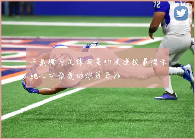 卡戴珊与足球明星的浪漫故事揭示她心中最爱的球员是谁