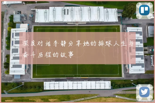 深度对话李静分享她的排球人生与奋斗历程的故事