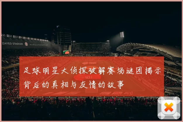 足球明星大侦探破解赛场谜团揭示背后的真相与友情的故事