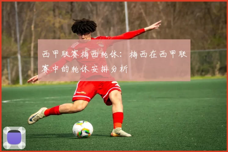 西甲联赛梅西轮休：梅西在西甲联赛中的轮休安排分析