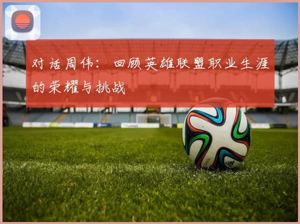 对话周伟：回顾英雄联盟职业生涯的荣耀与挑战