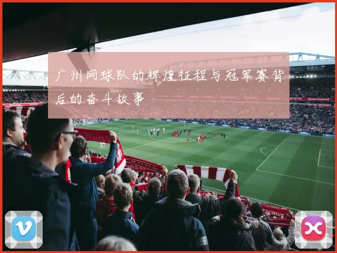 广州网球队的辉煌征程与冠军赛背后的奋斗故事