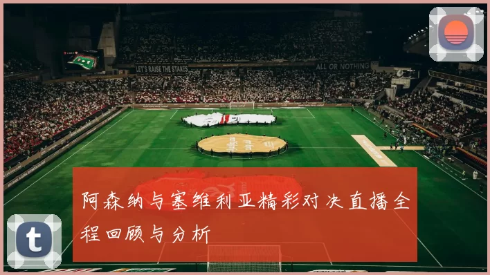 阿森纳与塞维利亚精彩对决直播全程回顾与分析