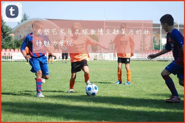 泥塑艺术与足球激情交融莱万的独特魅力展现