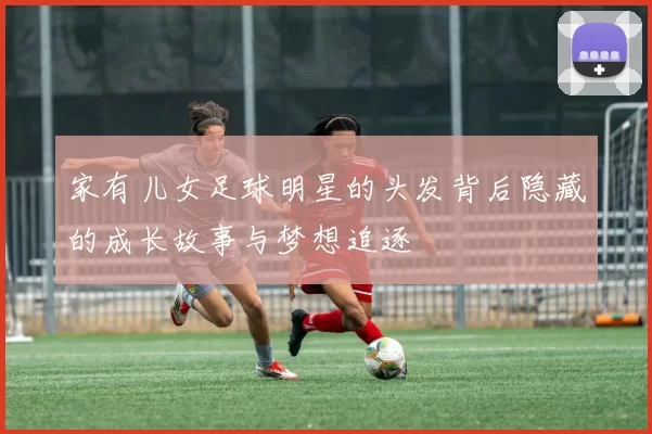家有儿女足球明星的头发背后隐藏的成长故事与梦想追逐