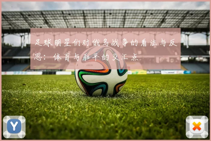 足球明星们对俄乌战争的看法与反思：体育与和平的交汇点