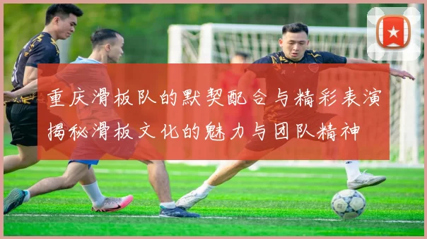 重庆滑板队的默契配合与精彩表演揭秘滑板文化的魅力与团队精神