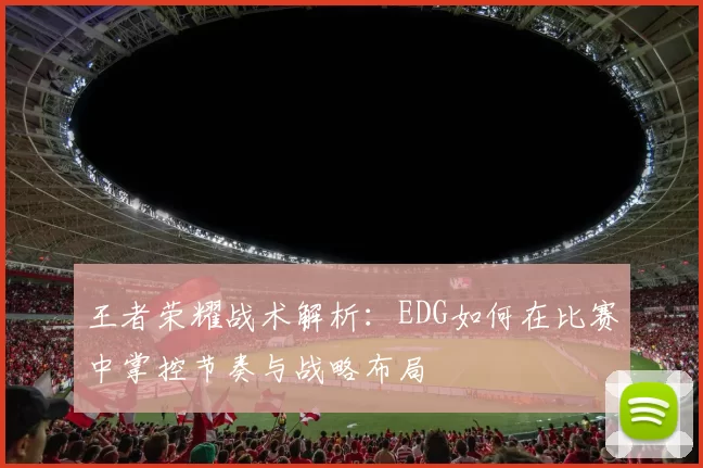 王者荣耀战术解析：EDG如何在比赛中掌控节奏与战略布局