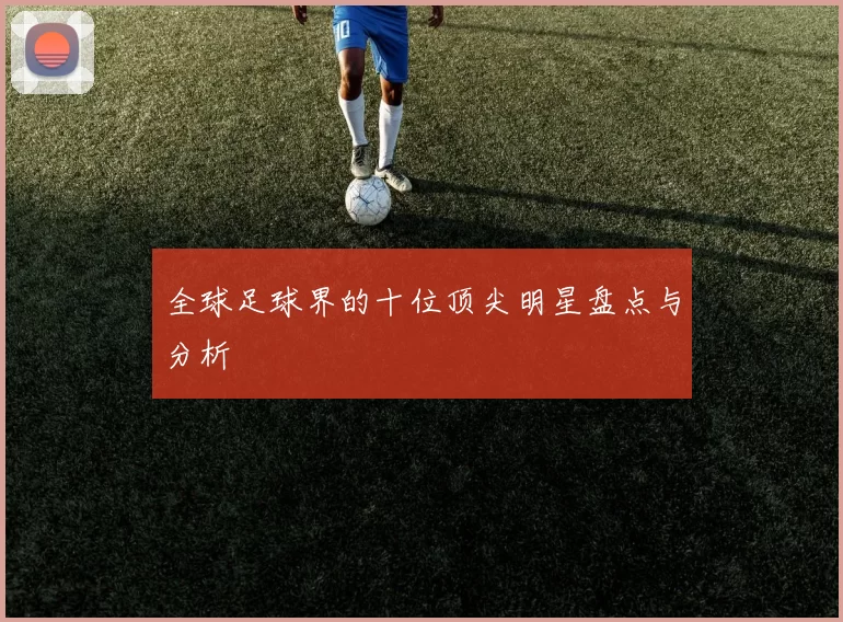 全球足球界的十位顶尖明星盘点与分析