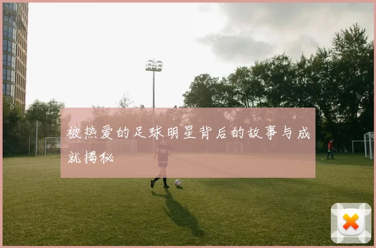 被热爱的足球明星背后的故事与成就揭秘