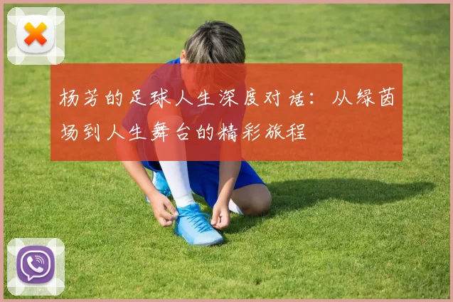 杨芳的足球人生深度对话：从绿茵场到人生舞台的精彩旅程