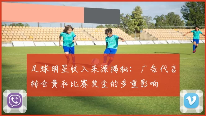 足球明星收入来源揭秘：广告代言转会费和比赛奖金的多重影响