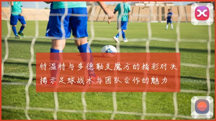 特温特与多德勒支魔方的精彩对决揭示足球战术与团队合作的魅力