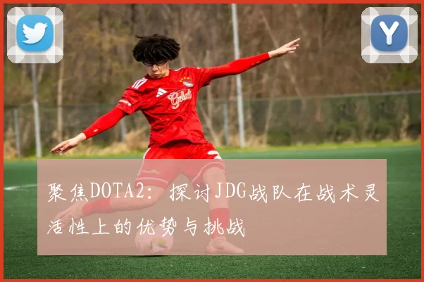 聚焦DOTA2：探讨JDG战队在战术灵活性上的优势与挑战