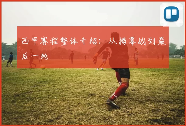 西甲赛程整体介绍：从揭幕战到最后一轮