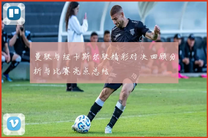 曼联与纽卡斯尔联精彩对决回顾分析与比赛亮点总结
