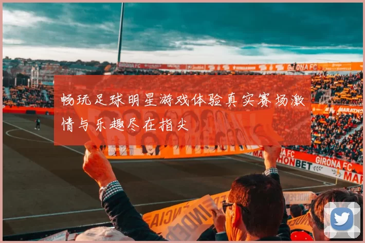 畅玩足球明星游戏体验真实赛场激情与乐趣尽在指尖