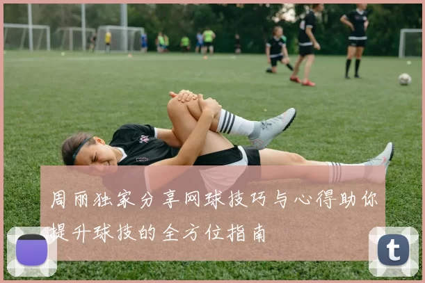 周丽独家分享网球技巧与心得助你提升球技的全方位指南