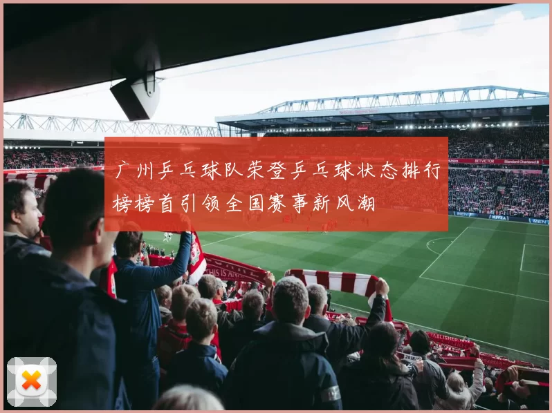 广州乒乓球队荣登乒乓球状态排行榜榜首引领全国赛事新风潮