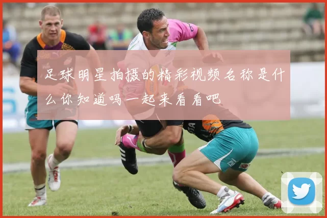 足球明星拍摄的精彩视频名称是什么你知道吗一起来看看吧