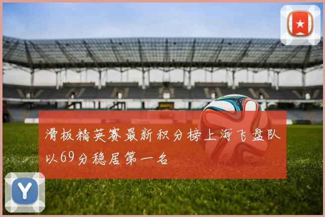 滑板精英赛最新积分榜上海飞盘队以69分稳居第一名