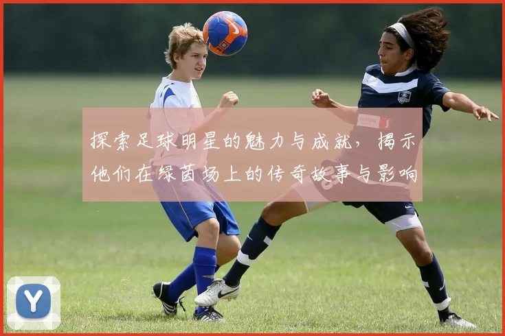 探索足球明星的魅力与成就，揭示他们在绿茵场上的传奇故事与影响力