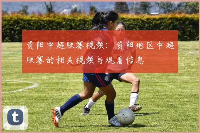 贵阳中超联赛视频：贵阳地区中超联赛的相关视频与观看信息
