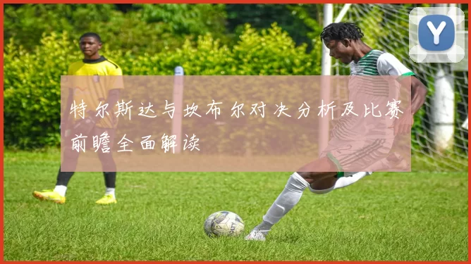 特尔斯达与坎布尔对决分析及比赛前瞻全面解读