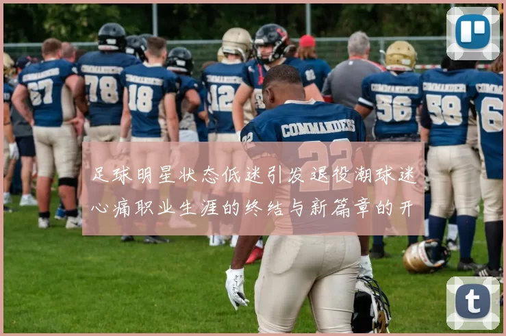足球明星状态低迷引发退役潮球迷心痛职业生涯的终结与新篇章的开始