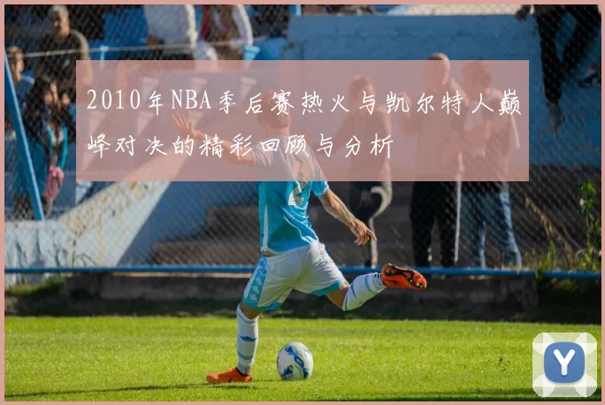 2010年NBA季后赛热火与凯尔特人巅峰对决的精彩回顾与分析
