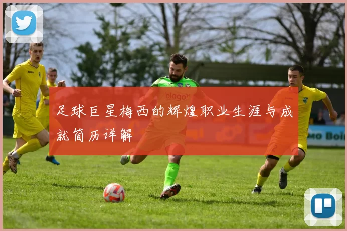 足球巨星梅西的辉煌职业生涯与成就简历详解