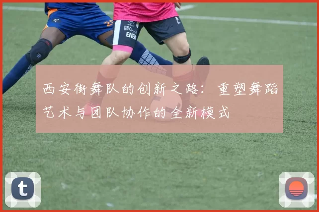 西安街舞队的创新之路：重塑舞蹈艺术与团队协作的全新模式