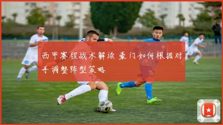 西甲赛程战术解读 豪门如何根据对手调整阵型策略