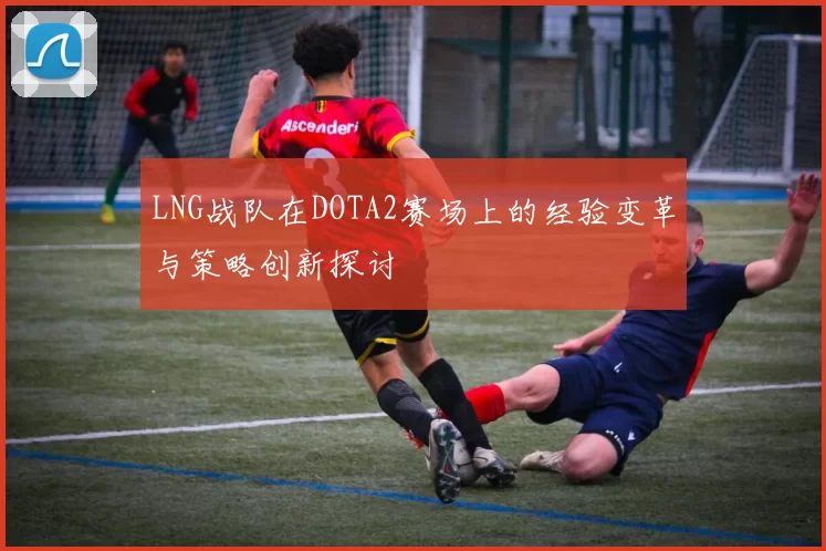 LNG战队在DOTA2赛场上的经验变革与策略创新探讨